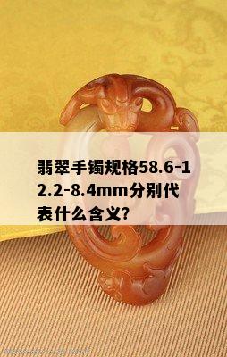 翡翠手镯规格58.6-12.2-8.4mm分别代表什么含义？