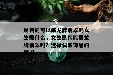 属狗的可以戴龙牌翡翠吗女生戴什么，女生属狗能戴龙牌翡翠吗？选择佩戴饰品的建议