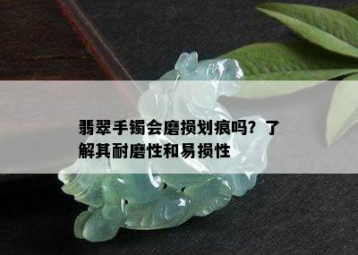 翡翠手镯会磨损划痕吗？了解其耐磨性和易损性