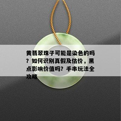 黄翡翠珠子可能是染色的吗？如何识别真假及估价，黑点影响价值吗？手串玩法全攻略