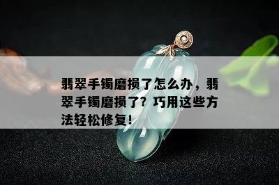 翡翠手镯磨损了怎么办，翡翠手镯磨损了？巧用这些方法轻松修复！