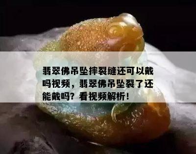 翡翠佛吊坠摔裂缝还可以戴吗视频，翡翠佛吊坠裂了还能戴吗？看视频解析！