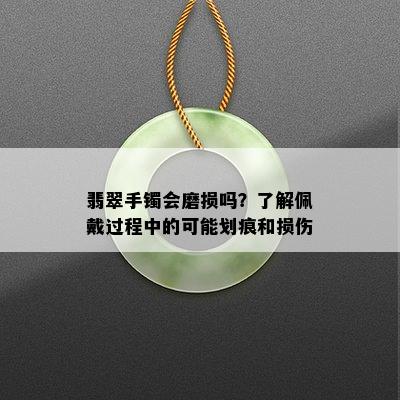 翡翠手镯会磨损吗？了解佩戴过程中的可能划痕和损伤