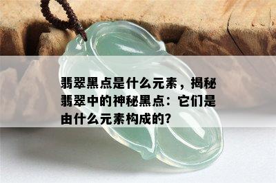 翡翠黑点是什么元素，揭秘翡翠中的神秘黑点：它们是由什么元素构成的？