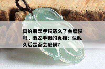 真的翡翠手镯戴久了会磨损吗，翡翠手镯的真相：佩戴久后是否会磨损？