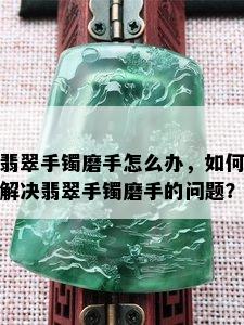 翡翠手镯磨手怎么办，如何解决翡翠手镯磨手的问题？