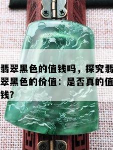 翡翠黑色的值钱吗，探究翡翠黑色的价值：是否真的值钱？