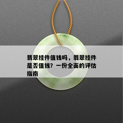 翡翠挂件值钱吗，翡翠挂件是否值钱？一份全面的评估指南