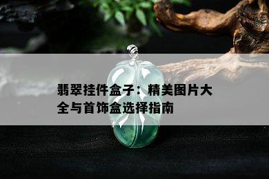 翡翠挂件盒子：精美图片大全与首饰盒选择指南