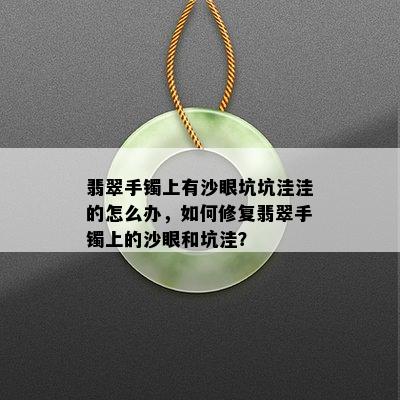 翡翠手镯上有沙眼坑坑洼洼的怎么办，如何修复翡翠手镯上的沙眼和坑洼？