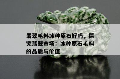 翡翠毛料冰种原石好吗，探究翡翠市场：冰种原石毛料的品质与价值