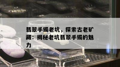 翡翠手镯老坑，探索古老矿藏：揭秘老坑翡翠手镯的魅力