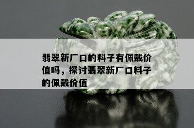 翡翠新厂口的料子有佩戴价值吗，探讨翡翠新厂口料子的佩戴价值