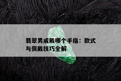 翡翠男戒戴哪个手指：款式与佩戴技巧全解