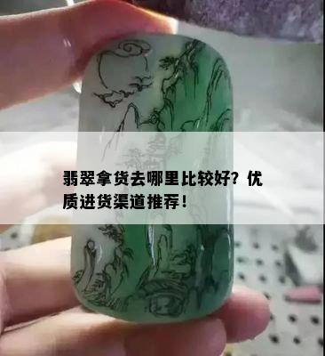 翡翠拿货去哪里比较好？优质进货渠道推荐！