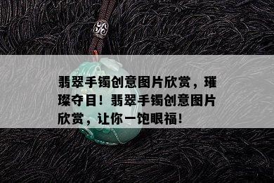 翡翠手镯创意图片欣赏，璀璨夺目！翡翠手镯创意图片欣赏，让你一饱眼福！