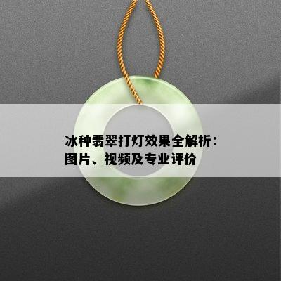 冰种翡翠打灯效果全解析：图片、视频及专业评价