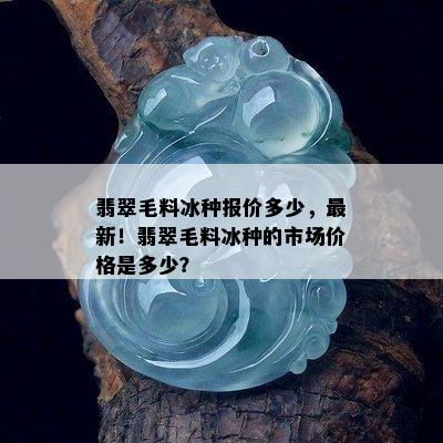 翡翠毛料冰种报价多少，最新！翡翠毛料冰种的市场价格是多少？