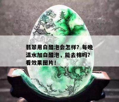 翡翠用白醋泡会怎样？每晚温水加白醋泡，能去棉吗？看效果图片！