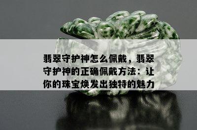 翡翠守护神怎么佩戴，翡翠守护神的正确佩戴方法：让你的珠宝焕发出独特的魅力