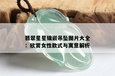 翡翠星星镶嵌吊坠图片大全：欣赏女性款式与寓意解析