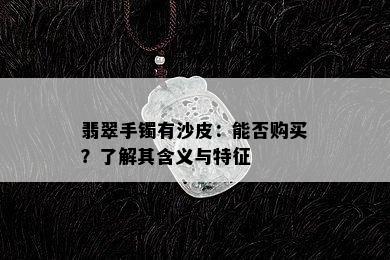 翡翠手镯有沙皮：能否购买？了解其含义与特征