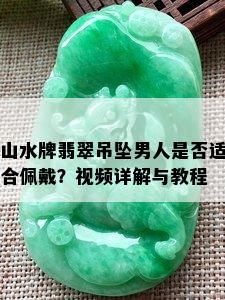 山水牌翡翠吊坠男人是否适合佩戴？视频详解与教程