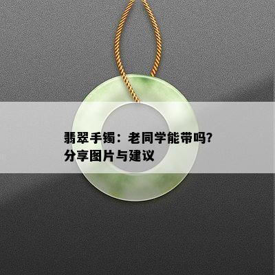 翡翠手镯：老同学能带吗？分享图片与建议