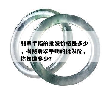 翡翠手镯的批发价格是多少，揭秘翡翠手镯的批发价，你知道多少？