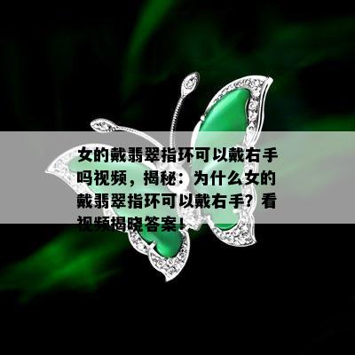 女的戴翡翠指环可以戴右手吗视频，揭秘：为什么女的戴翡翠指环可以戴右手？看视频揭晓答案！