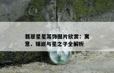 翡翠星星耳饰图片欣赏：寓意、镶嵌与星之子全解析