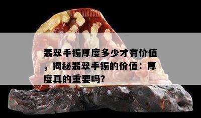 翡翠手镯厚度多少才有价值，揭秘翡翠手镯的价值：厚度真的重要吗？