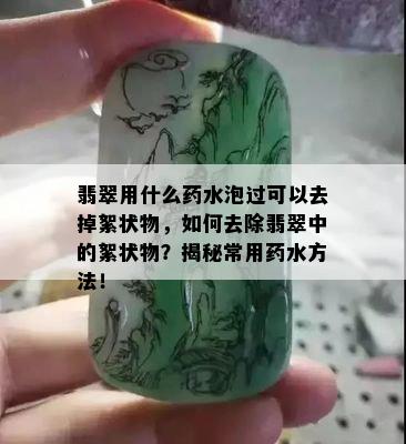 翡翠用什么药水泡过可以去掉絮状物，如何去除翡翠中的絮状物？揭秘常用药水方法！