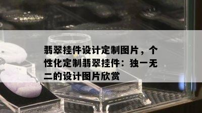 翡翠挂件设计定制图片，个性化定制翡翠挂件：独一无二的设计图片欣赏