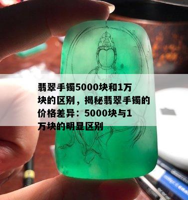 翡翠手镯5000块和1万块的区别，揭秘翡翠手镯的价格差异：5000块与1万块的明显区别