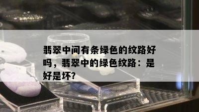 翡翠中间有条绿色的纹路好吗，翡翠中的绿色纹路：是好是坏？