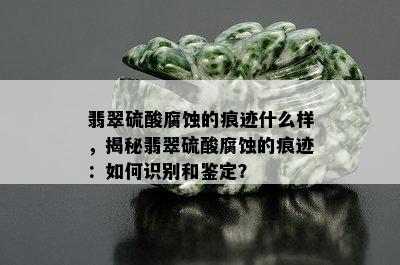 翡翠 *** 腐蚀的痕迹什么样，揭秘翡翠 *** 腐蚀的痕迹：如何识别和鉴定？