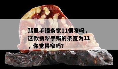 翡翠手镯条宽11很窄吗，这款翡翠手镯的条宽为11，你觉得窄吗？