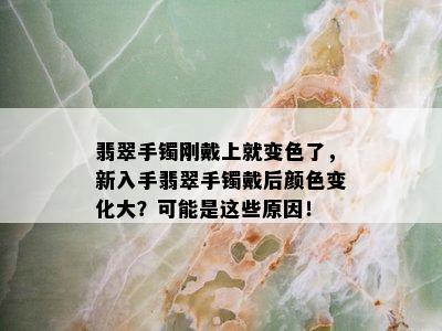 翡翠手镯刚戴上就变色了，新入手翡翠手镯戴后颜色变化大？可能是这些原因！