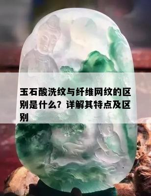 玉石酸洗纹与纤维网纹的区别是什么？详解其特点及区别