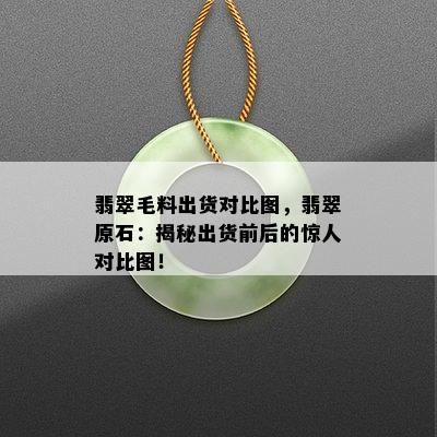 翡翠毛料出货对比图，翡翠原石：揭秘出货前后的惊人对比图！