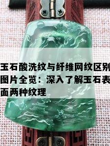 玉石酸洗纹与纤维网纹区别图片全览：深入了解玉石表面两种纹理