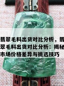 翡翠毛料出货对比分析，翡翠毛料出货对比分析：揭秘市场价格差异与挑选技巧