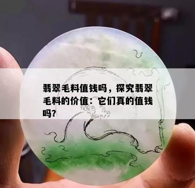 翡翠毛料值钱吗，探究翡翠毛料的价值：它们真的值钱吗？