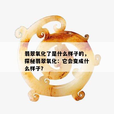 翡翠氧化了是什么样子的，探秘翡翠氧化：它会变成什么样子？