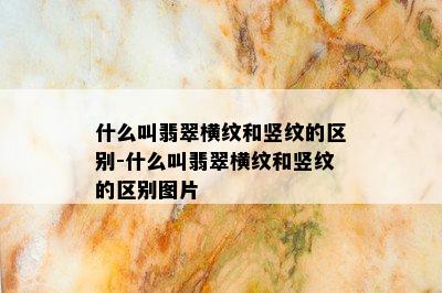 什么叫翡翠横纹和竖纹的区别-什么叫翡翠横纹和竖纹的区别图片