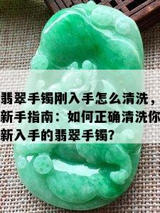 翡翠手镯刚入手怎么清洗，新手指南：如何正确清洗你新入手的翡翠手镯？