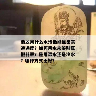 翡翠用什么水泡最能显出其通透度？如何用水来鉴别真假翡翠？是用温水还是冷水？哪种方式更好？