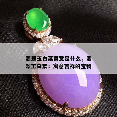 翡翠玉白菜寓意是什么，翡翠玉白菜：寓意吉祥的宝物