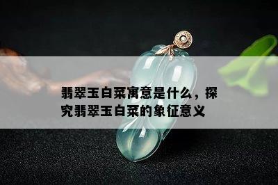 翡翠玉白菜寓意是什么，探究翡翠玉白菜的象征意义